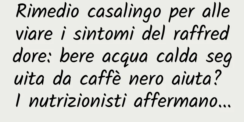 Rimedio casalingo per alleviare i sintomi del raffreddore: bere acqua calda seguita da caffè nero aiuta? I nutrizionisti affermano...