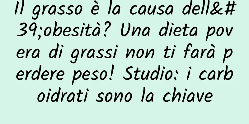 Il grasso è la causa dell'obesità? Una dieta povera di grassi non ti farà perdere peso! Studio: i carboidrati sono la chiave
