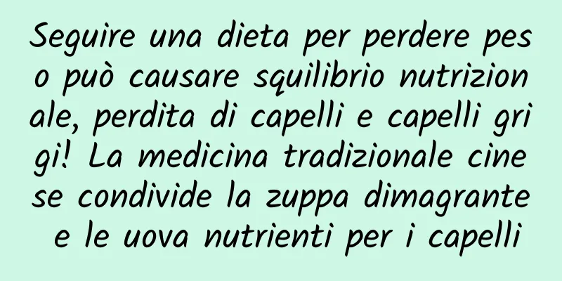 Seguire una dieta per perdere peso può causare squilibrio nutrizionale, perdita di capelli e capelli grigi! La medicina tradizionale cinese condivide la zuppa dimagrante e le uova nutrienti per i capelli