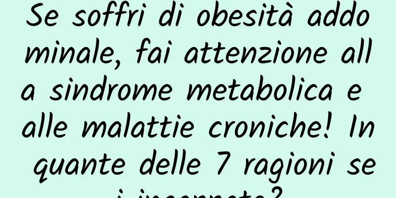 Se soffri di obesità addominale, fai attenzione alla sindrome metabolica e alle malattie croniche! In quante delle 7 ragioni sei incappato?