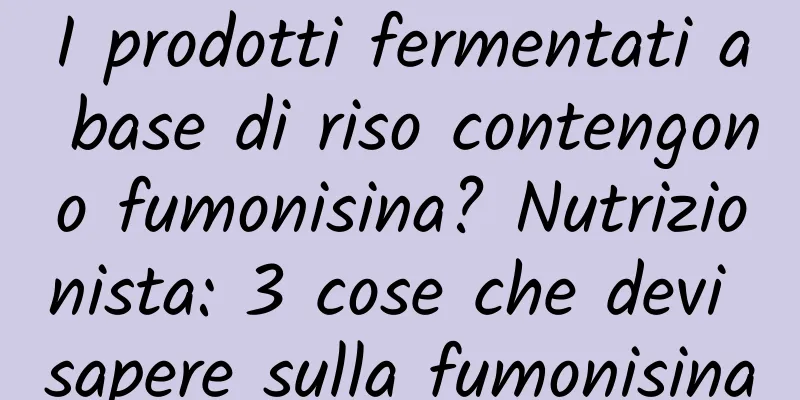 I prodotti fermentati a base di riso contengono fumonisina? Nutrizionista: 3 cose che devi sapere sulla fumonisina