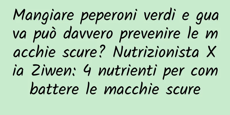 Mangiare peperoni verdi e guava può davvero prevenire le macchie scure? Nutrizionista Xia Ziwen: 4 nutrienti per combattere le macchie scure