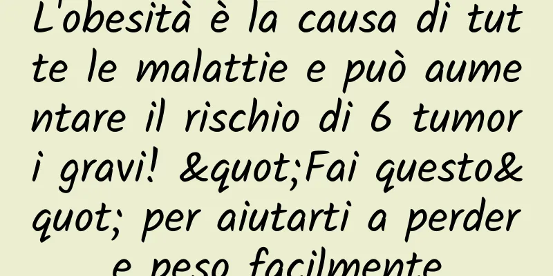L'obesità è la causa di tutte le malattie e può aumentare il rischio di 6 tumori gravi! "Fai questo" per aiutarti a perdere peso facilmente