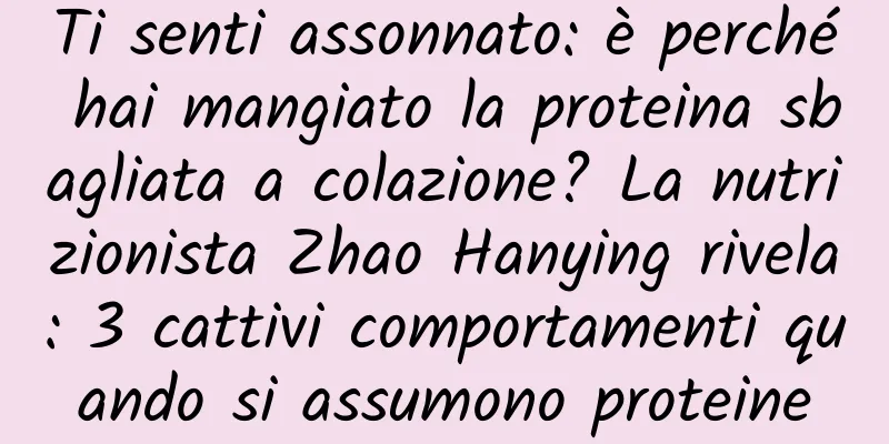 Ti senti assonnato: è perché hai mangiato la proteina sbagliata a colazione? La nutrizionista Zhao Hanying rivela: 3 cattivi comportamenti quando si assumono proteine