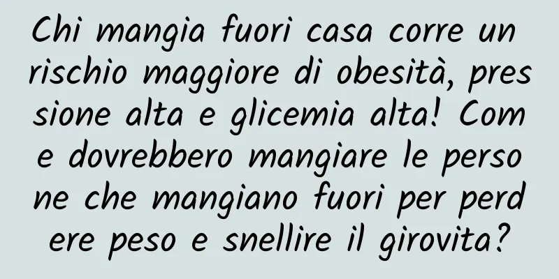 Chi mangia fuori casa corre un rischio maggiore di obesità, pressione alta e glicemia alta! Come dovrebbero mangiare le persone che mangiano fuori per perdere peso e snellire il girovita?
