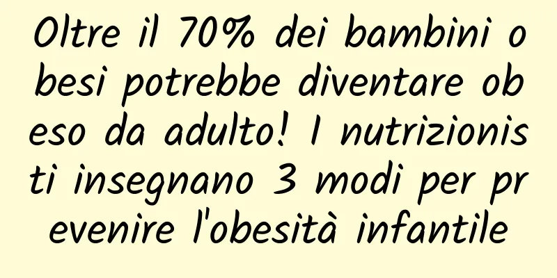 Oltre il 70% dei bambini obesi potrebbe diventare obeso da adulto! I nutrizionisti insegnano 3 modi per prevenire l'obesità infantile