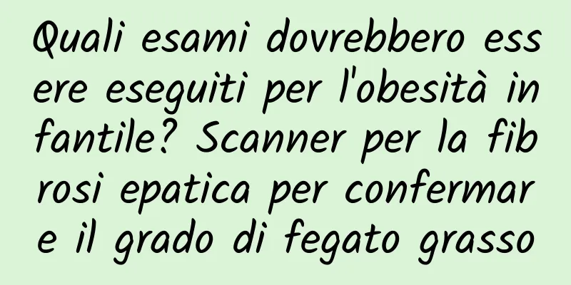 Quali esami dovrebbero essere eseguiti per l'obesità infantile? Scanner per la fibrosi epatica per confermare il grado di fegato grasso