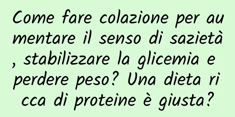 Come fare colazione per aumentare il senso di sazietà, stabilizzare la glicemia e perdere peso? Una dieta ricca di proteine ​​è giusta?