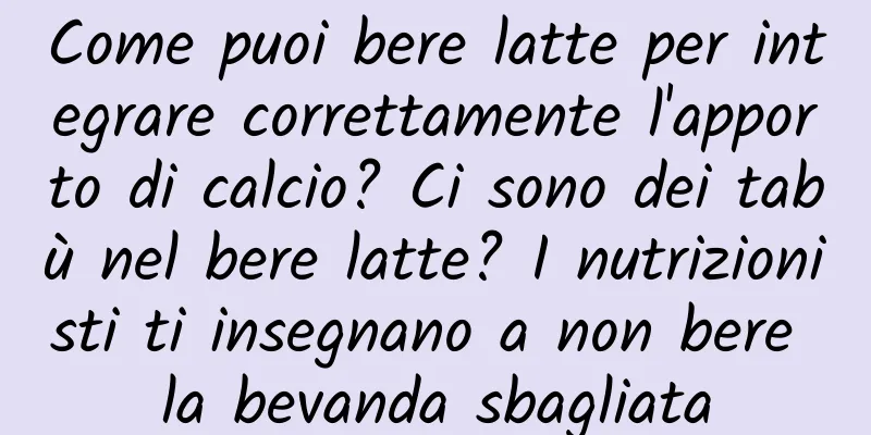 Come puoi bere latte per integrare correttamente l'apporto di calcio? Ci sono dei tabù nel bere latte? I nutrizionisti ti insegnano a non bere la bevanda sbagliata