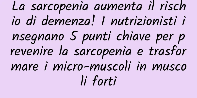 La sarcopenia aumenta il rischio di demenza! I nutrizionisti insegnano 5 punti chiave per prevenire la sarcopenia e trasformare i micro-muscoli in muscoli forti