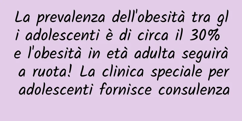 La prevalenza dell'obesità tra gli adolescenti è di circa il 30% e l'obesità in età adulta seguirà a ruota! La clinica speciale per adolescenti fornisce consulenza