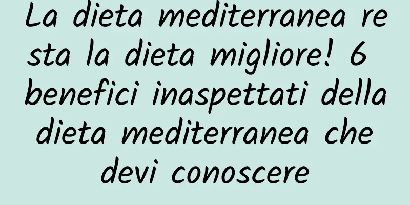 La dieta mediterranea resta la dieta migliore! 6 benefici inaspettati della dieta mediterranea che devi conoscere
