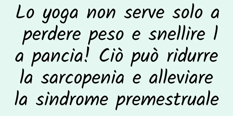 Lo yoga non serve solo a perdere peso e snellire la pancia! Ciò può ridurre la sarcopenia e alleviare la sindrome premestruale
