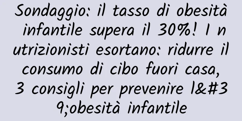 Sondaggio: il tasso di obesità infantile supera il 30%! I nutrizionisti esortano: ridurre il consumo di cibo fuori casa, 3 consigli per prevenire l'obesità infantile