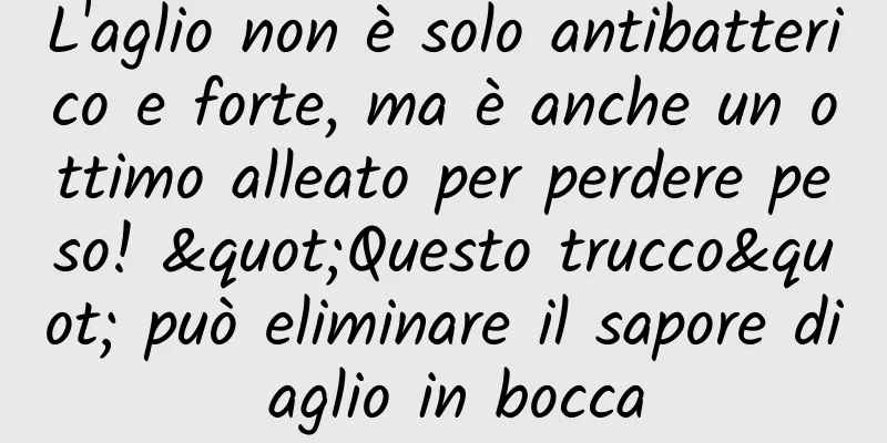 L'aglio non è solo antibatterico e forte, ma è anche un ottimo alleato per perdere peso! "Questo trucco" può eliminare il sapore di aglio in bocca