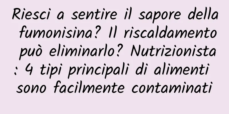 Riesci a sentire il sapore della fumonisina? Il riscaldamento può eliminarlo? Nutrizionista: 4 tipi principali di alimenti sono facilmente contaminati
