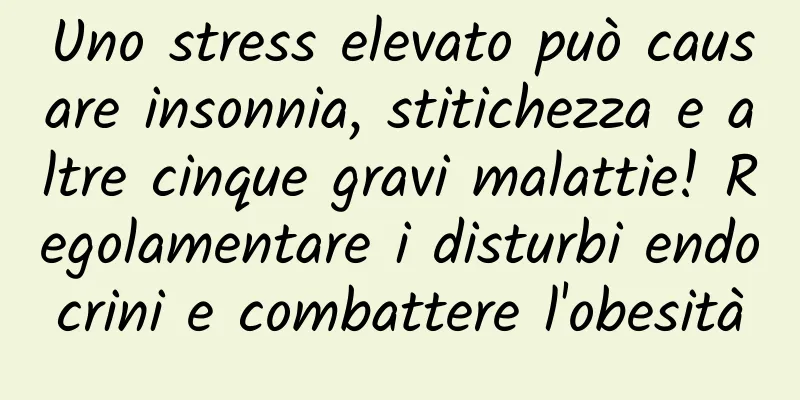 Uno stress elevato può causare insonnia, stitichezza e altre cinque gravi malattie! Regolamentare i disturbi endocrini e combattere l'obesità
