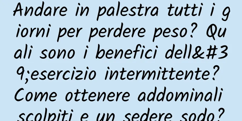 Andare in palestra tutti i giorni per perdere peso? Quali sono i benefici dell'esercizio intermittente? Come ottenere addominali scolpiti e un sedere sodo?