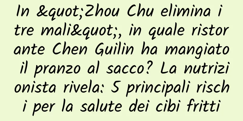In "Zhou Chu elimina i tre mali", in quale ristorante Chen Guilin ha mangiato il pranzo al sacco? La nutrizionista rivela: 5 principali rischi per la salute dei cibi fritti