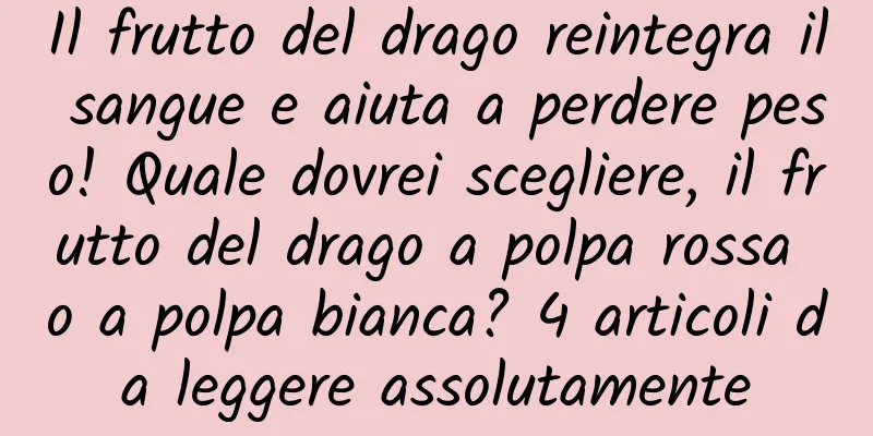 Il frutto del drago reintegra il sangue e aiuta a perdere peso! Quale dovrei scegliere, il frutto del drago a polpa rossa o a polpa bianca? 4 articoli da leggere assolutamente