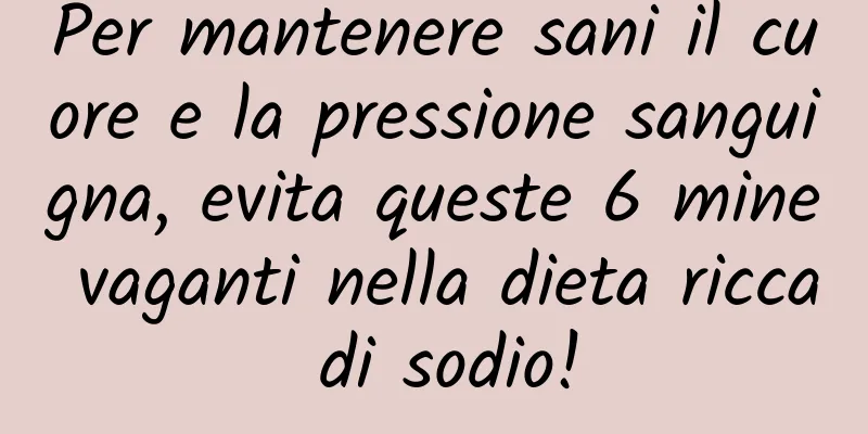 Per mantenere sani il cuore e la pressione sanguigna, evita queste 6 mine vaganti nella dieta ricca di sodio!