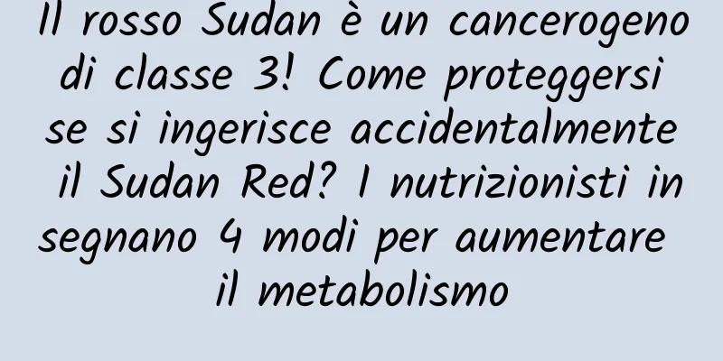 Il rosso Sudan è un cancerogeno di classe 3! Come proteggersi se si ingerisce accidentalmente il Sudan Red? I nutrizionisti insegnano 4 modi per aumentare il metabolismo