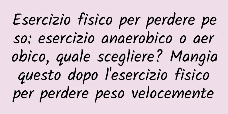 Esercizio fisico per perdere peso: esercizio anaerobico o aerobico, quale scegliere? Mangia questo dopo l'esercizio fisico per perdere peso velocemente