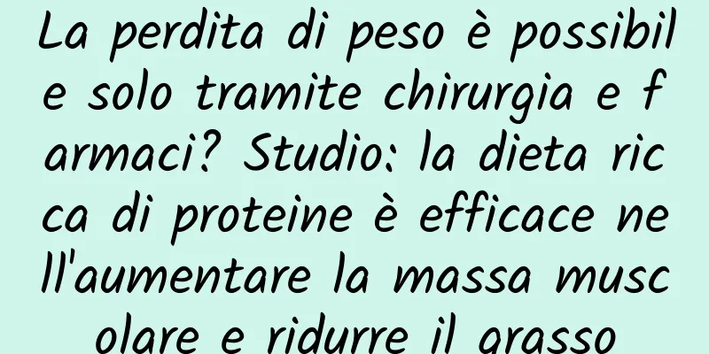 La perdita di peso è possibile solo tramite chirurgia e farmaci? Studio: la dieta ricca di proteine ​​è efficace nell'aumentare la massa muscolare e ridurre il grasso