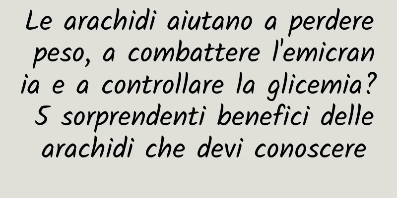 Le arachidi aiutano a perdere peso, a combattere l'emicrania e a controllare la glicemia? 5 sorprendenti benefici delle arachidi che devi conoscere