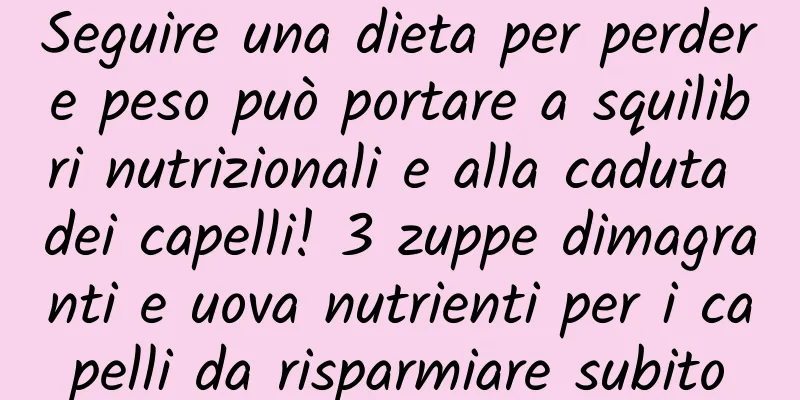 Seguire una dieta per perdere peso può portare a squilibri nutrizionali e alla caduta dei capelli! 3 zuppe dimagranti e uova nutrienti per i capelli da risparmiare subito