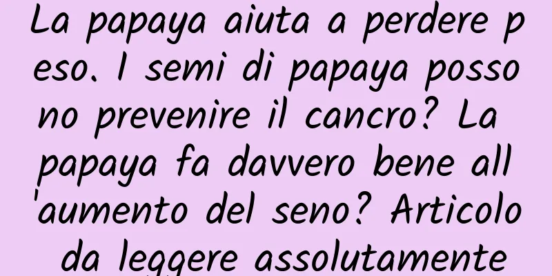 La papaya aiuta a perdere peso. I semi di papaya possono prevenire il cancro? La papaya fa davvero bene all'aumento del seno? Articolo da leggere assolutamente