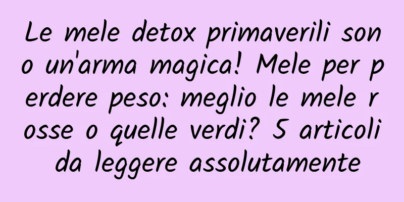 Le mele detox primaverili sono un'arma magica! Mele per perdere peso: meglio le mele rosse o quelle verdi? 5 articoli da leggere assolutamente