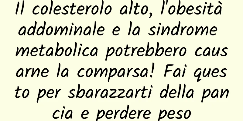 Il colesterolo alto, l'obesità addominale e la sindrome metabolica potrebbero causarne la comparsa! Fai questo per sbarazzarti della pancia e perdere peso