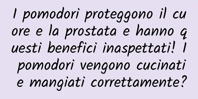 I pomodori proteggono il cuore e la prostata e hanno questi benefici inaspettati! I pomodori vengono cucinati e mangiati correttamente?