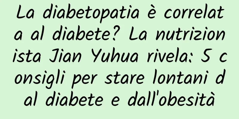 La diabetopatia è correlata al diabete? La nutrizionista Jian Yuhua rivela: 5 consigli per stare lontani dal diabete e dall'obesità