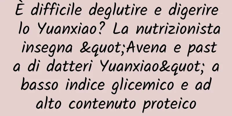 È difficile deglutire e digerire lo Yuanxiao? La nutrizionista insegna "Avena e pasta di datteri Yuanxiao" a basso indice glicemico e ad alto contenuto proteico