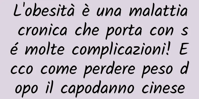 L'obesità è una malattia cronica che porta con sé molte complicazioni! Ecco come perdere peso dopo il capodanno cinese