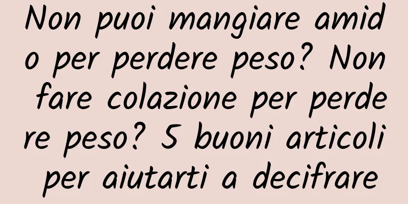 Non puoi mangiare amido per perdere peso? Non fare colazione per perdere peso? 5 buoni articoli per aiutarti a decifrare