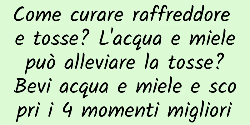 Come curare raffreddore e tosse? L'acqua e miele può alleviare la tosse? Bevi acqua e miele e scopri i 4 momenti migliori
