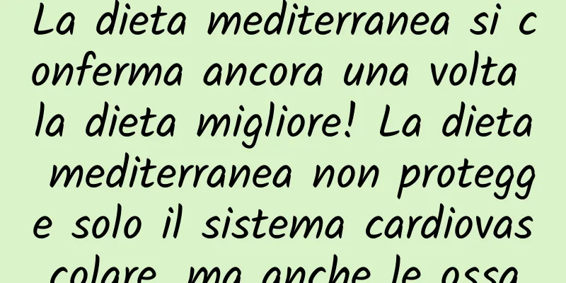 La dieta mediterranea si conferma ancora una volta la dieta migliore! La dieta mediterranea non protegge solo il sistema cardiovascolare, ma anche le ossa