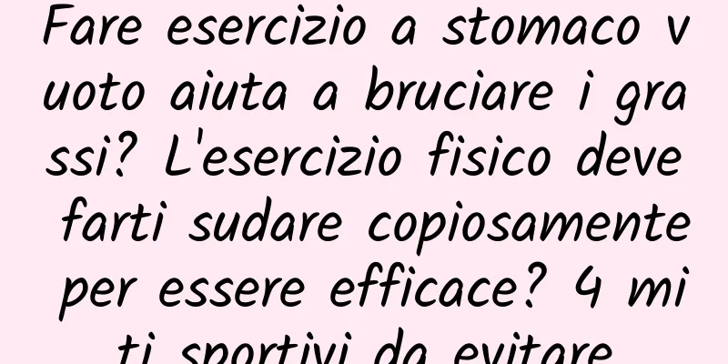 Fare esercizio a stomaco vuoto aiuta a bruciare i grassi? L'esercizio fisico deve farti sudare copiosamente per essere efficace? 4 miti sportivi da evitare