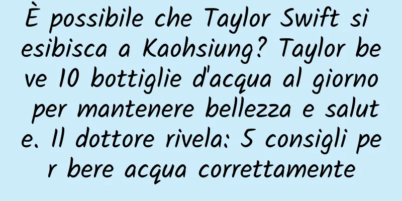 È possibile che Taylor Swift si esibisca a Kaohsiung? Taylor beve 10 bottiglie d'acqua al giorno per mantenere bellezza e salute. Il dottore rivela: 5 consigli per bere acqua correttamente