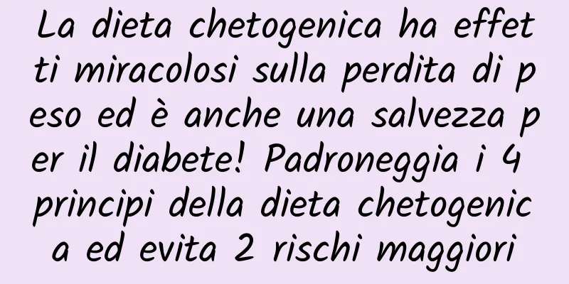 La dieta chetogenica ha effetti miracolosi sulla perdita di peso ed è anche una salvezza per il diabete! Padroneggia i 4 principi della dieta chetogenica ed evita 2 rischi maggiori