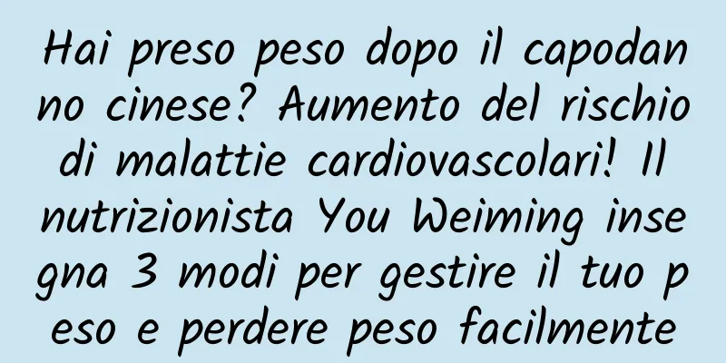 Hai preso peso dopo il capodanno cinese? Aumento del rischio di malattie cardiovascolari! Il nutrizionista You Weiming insegna 3 modi per gestire il tuo peso e perdere peso facilmente