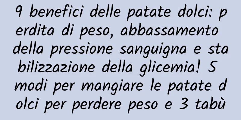 9 benefici delle patate dolci: perdita di peso, abbassamento della pressione sanguigna e stabilizzazione della glicemia! 5 modi per mangiare le patate dolci per perdere peso e 3 tabù