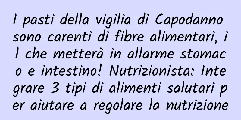 I pasti della vigilia di Capodanno sono carenti di fibre alimentari, il che metterà in allarme stomaco e intestino! Nutrizionista: Integrare 3 tipi di alimenti salutari per aiutare a regolare la nutrizione