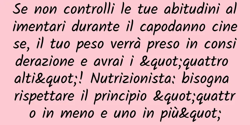 Se non controlli le tue abitudini alimentari durante il capodanno cinese, il tuo peso verrà preso in considerazione e avrai i "quattro alti"! Nutrizionista: bisogna rispettare il principio "quattro in meno e uno in più"