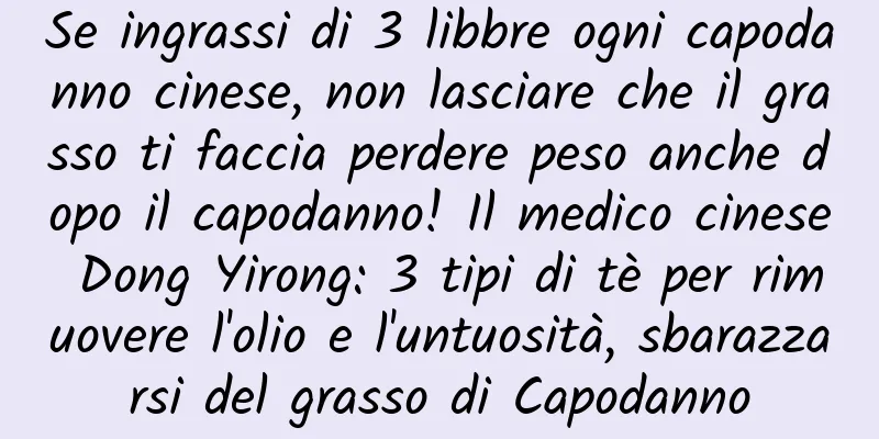 Se ingrassi di 3 libbre ogni capodanno cinese, non lasciare che il grasso ti faccia perdere peso anche dopo il capodanno! Il medico cinese Dong Yirong: 3 tipi di tè per rimuovere l'olio e l'untuosità, sbarazzarsi del grasso di Capodanno