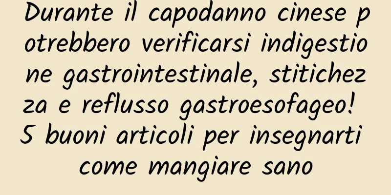 Durante il capodanno cinese potrebbero verificarsi indigestione gastrointestinale, stitichezza e reflusso gastroesofageo! 5 buoni articoli per insegnarti come mangiare sano