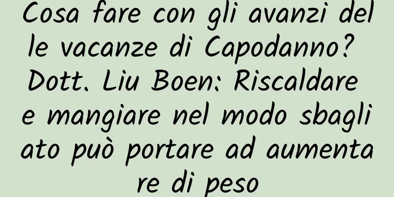 Cosa fare con gli avanzi delle vacanze di Capodanno? Dott. Liu Boen: Riscaldare e mangiare nel modo sbagliato può portare ad aumentare di peso